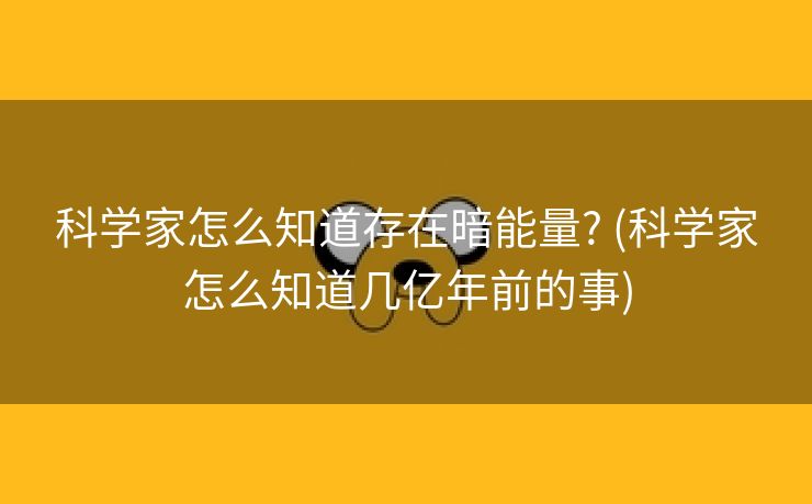 科学家怎么知道存在暗能量? (科学家怎么知道几亿年前的事)