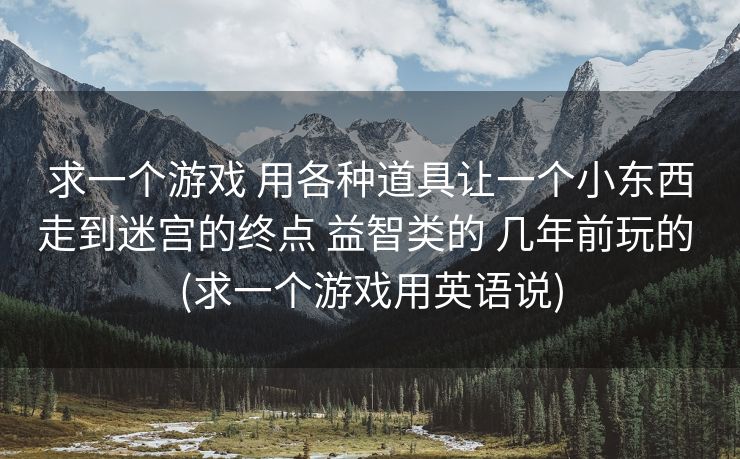 求一个游戏 用各种道具让一个小东西走到迷宫的终点 益智类的 几年前玩的 (求一个游戏用英语说)