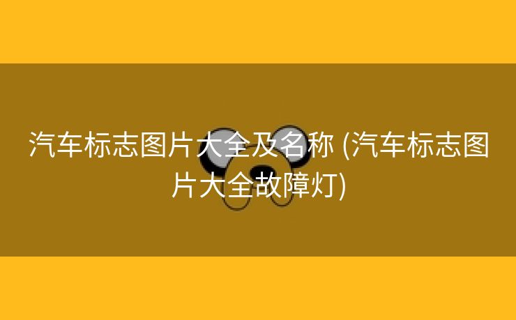 汽车标志图片大全及名称 (汽车标志图片大全故障灯)