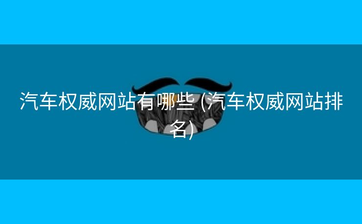 汽车权威网站有哪些 (汽车权威网站排名)