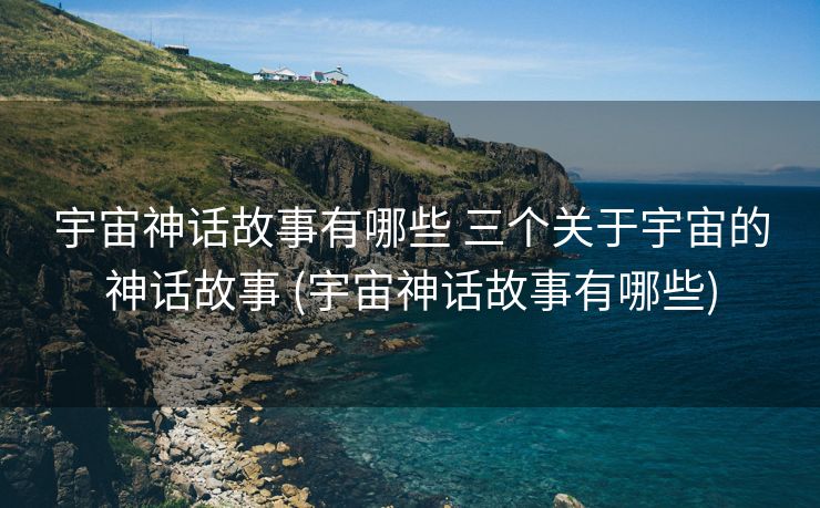 宇宙神话故事有哪些 三个关于宇宙的神话故事 (宇宙神话故事有哪些)