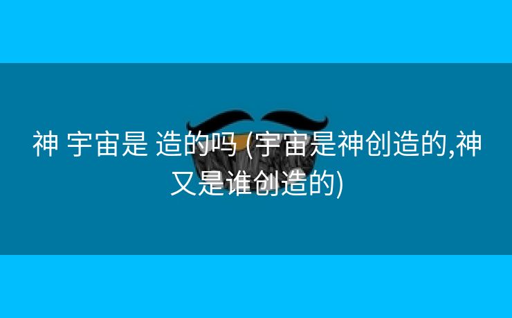 神 宇宙是 造的吗 (宇宙是神创造的,神又是谁创造的)