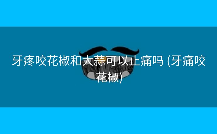牙疼咬花椒和大蒜可以止痛吗 (牙痛咬花椒)