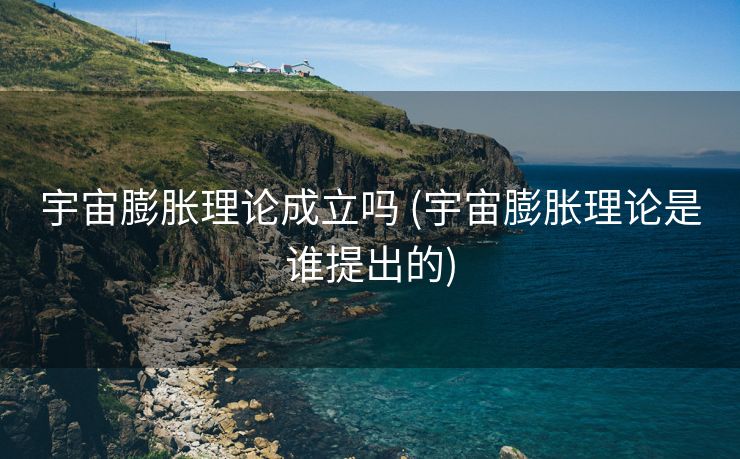 宇宙膨胀理论成立吗 (宇宙膨胀理论是谁提出的)