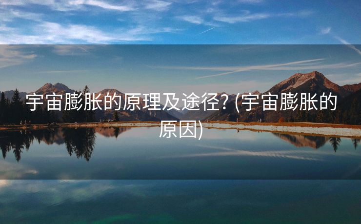 宇宙膨胀的原理及途径? (宇宙膨胀的原因)