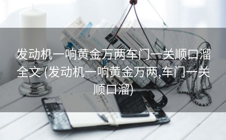 发动机一响黄金万两车门一关顺口溜全文 (发动机一响黄金万两,车门一关顺口溜)