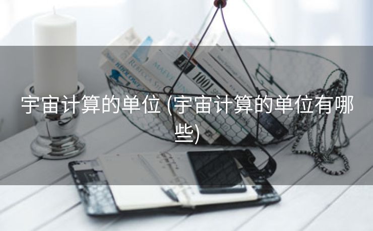 宇宙计算的单位 (宇宙计算的单位有哪些)