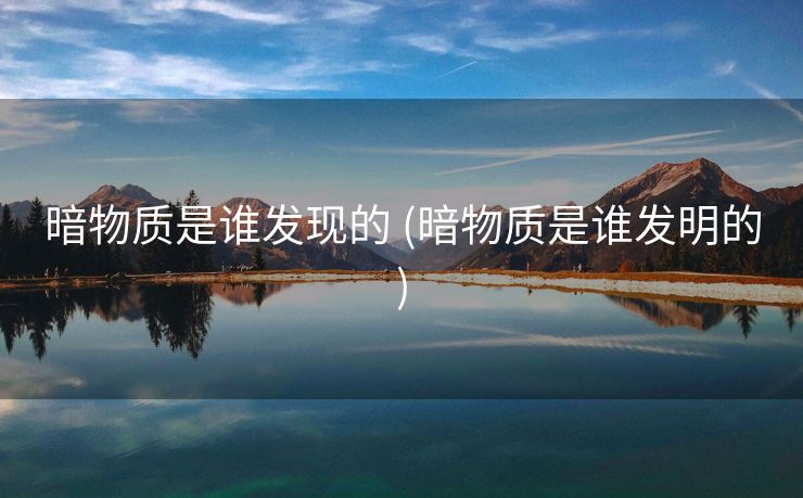 暗物质是谁发现的 (暗物质是谁发明的)