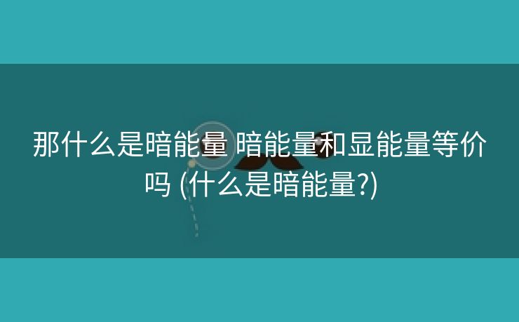 那什么是暗能量 暗能量和显能量等价吗 (什么是暗能量?)