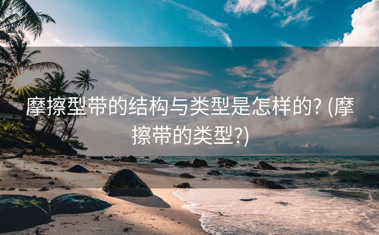摩擦型带的结构与类型是怎样的? (摩擦带的类型?)