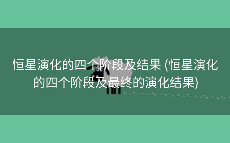 恒星演化的四个阶段及结果 (恒星演化的四个阶段及最终的演化结果)
