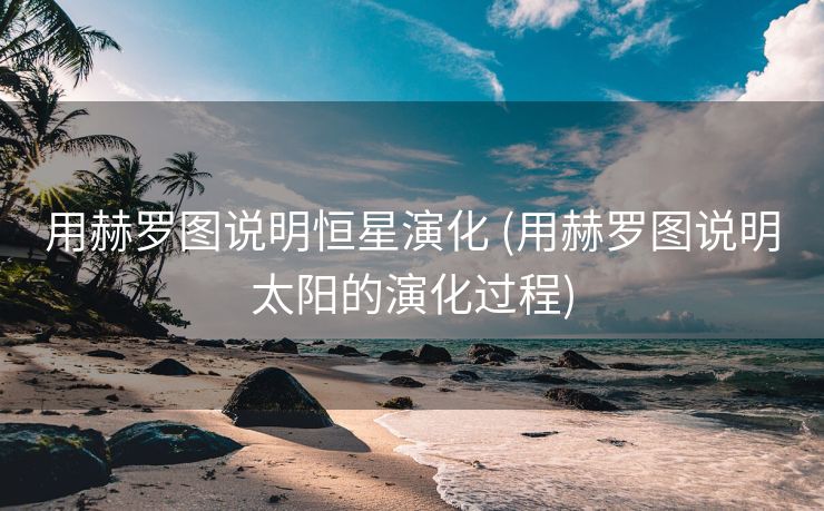 用赫罗图说明恒星演化 (用赫罗图说明太阳的演化过程)