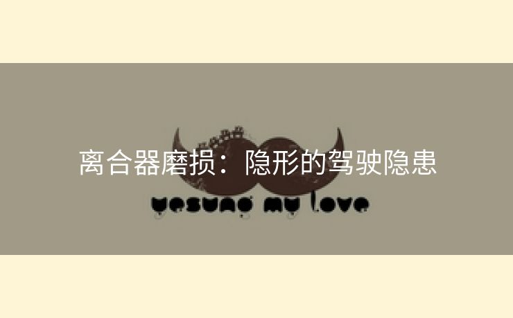 离合器磨损：隐形的驾驶隐患