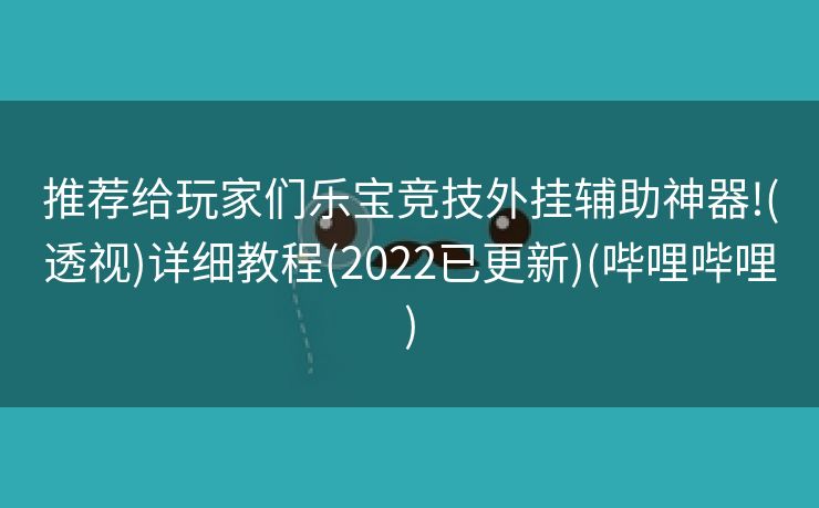 推荐给玩家们乐宝竞技外挂辅助神器!(透视)详细教程(2022已更新)(哔哩哔哩)