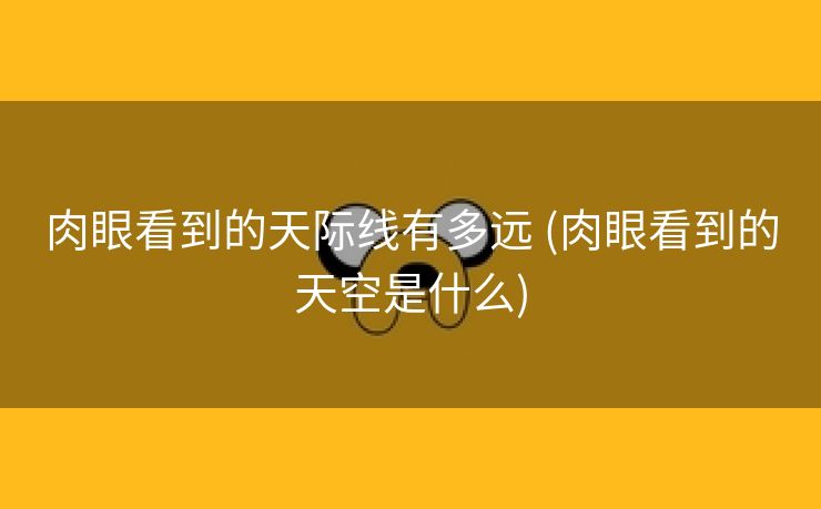 肉眼看到的天际线有多远 (肉眼看到的天空是什么)