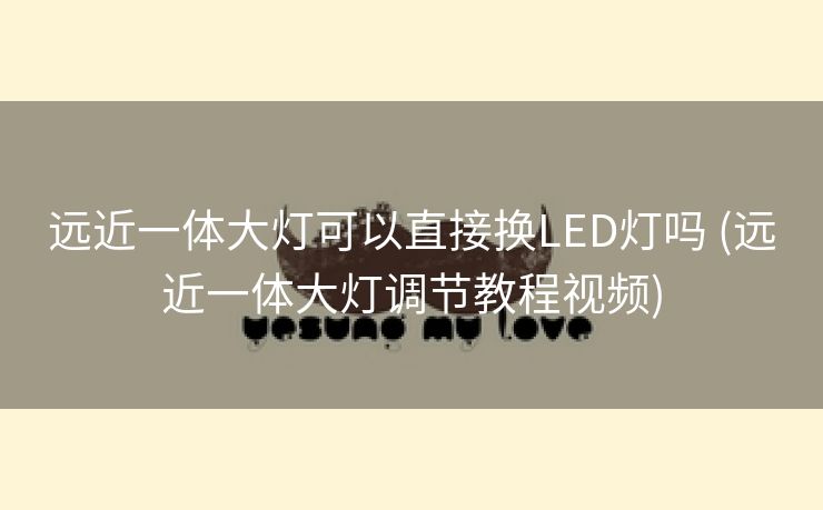 远近一体大灯可以直接换LED灯吗 (远近一体大灯调节教程视频)