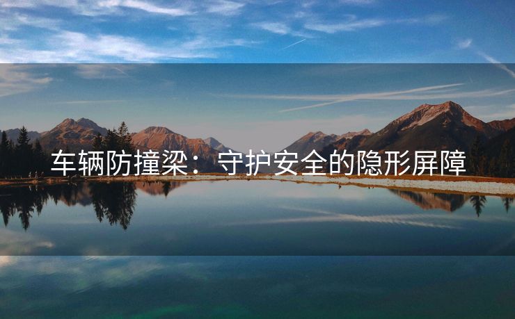 车辆防撞梁：守护安全的隐形屏障
