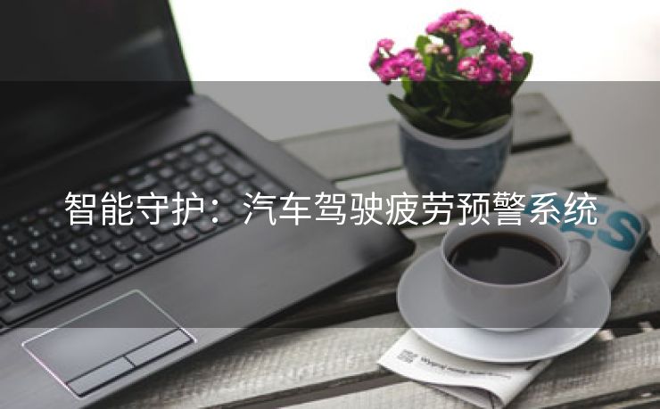 智能守护：汽车驾驶疲劳预警系统