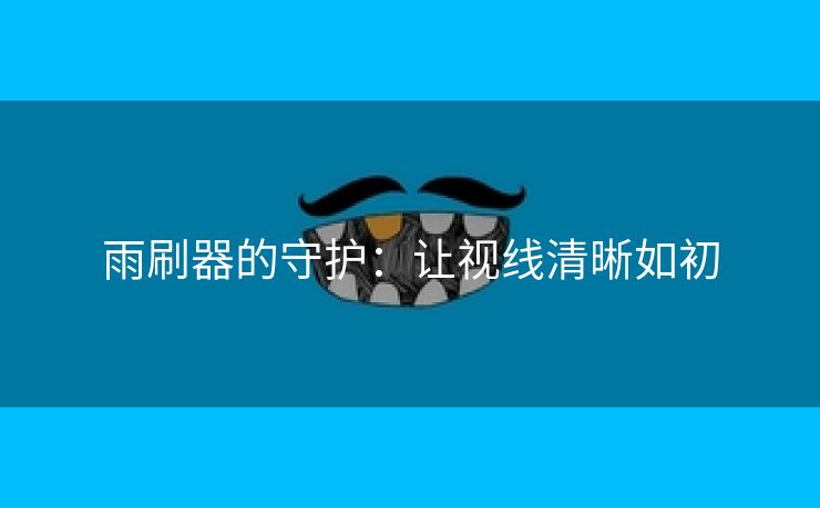 雨刷器的守护：让视线清晰如初