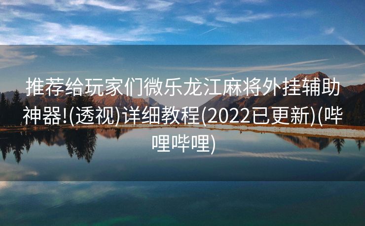 推荐给玩家们微乐龙江麻将外挂辅助神器!(透视)详细教程(2022已更新)(哔哩哔哩)