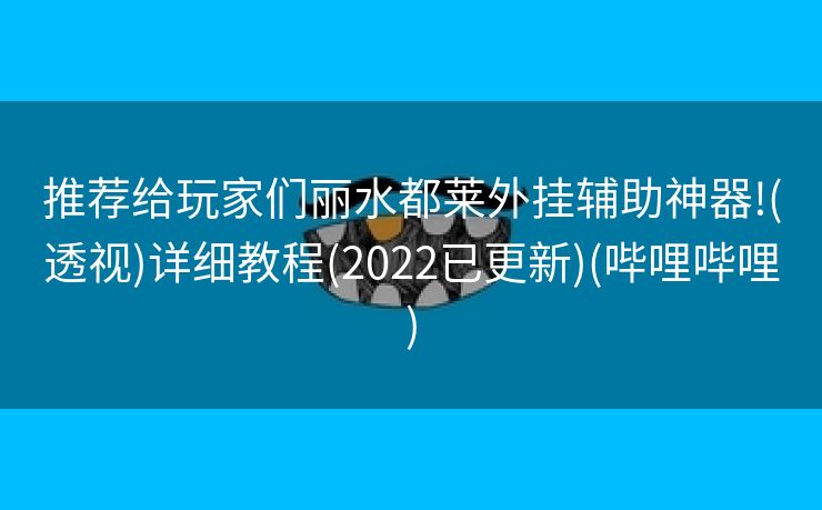 推荐给玩家们丽水都莱外挂辅助神器!(透视)详细教程(2022已更新)(哔哩哔哩)