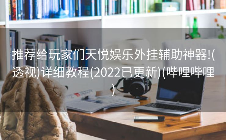 推荐给玩家们天悦娱乐外挂辅助神器!(透视)详细教程(2022已更新)(哔哩哔哩)