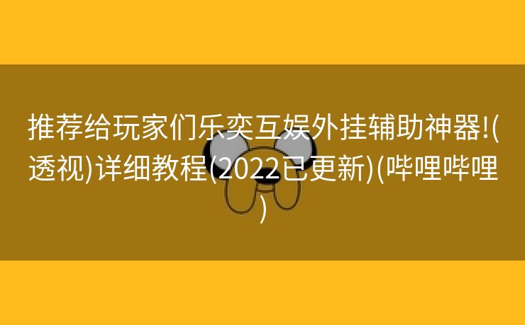 推荐给玩家们乐奕互娱外挂辅助神器!(透视)详细教程(2022已更新)(哔哩哔哩)
