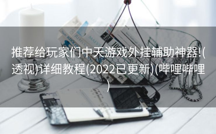 推荐给玩家们中天游戏外挂辅助神器!(透视)详细教程(2022已更新)(哔哩哔哩)