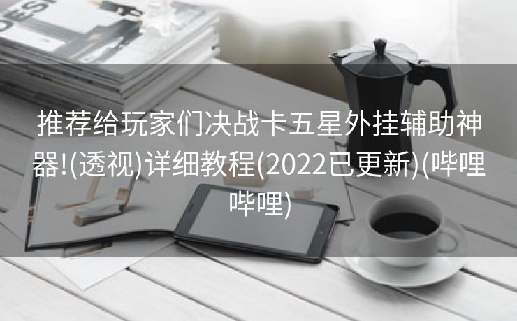 推荐给玩家们决战卡五星外挂辅助神器!(透视)详细教程(2022已更新)(哔哩哔哩)