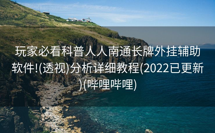 玩家必看科普人人南通长牌外挂辅助软件!(透视)分析详细教程(2022已更新)(哔哩哔哩)