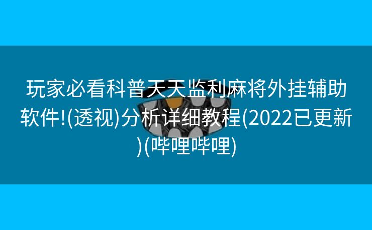 玩家必看科普天天监利麻将外挂辅助软件!(透视)分析详细教程(2022已更新)(哔哩哔哩)