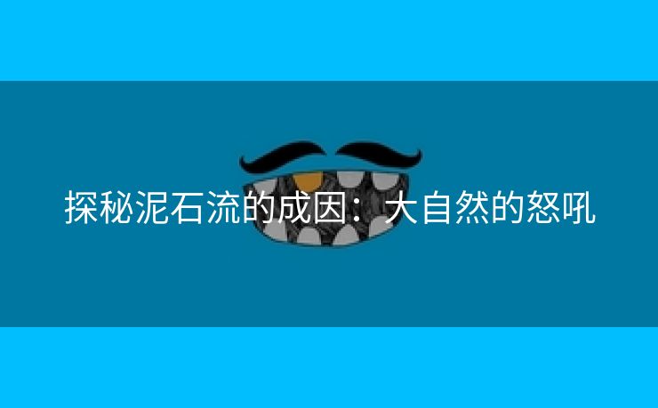 探秘泥石流的成因：大自然的怒吼