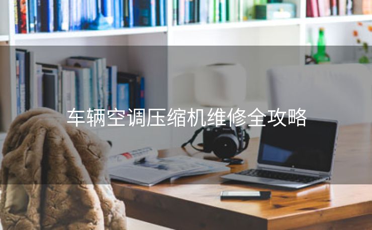 车辆空调压缩机维修全攻略