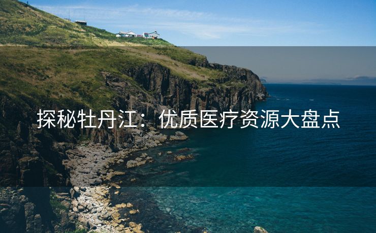 探秘牡丹江：优质医疗资源大盘点