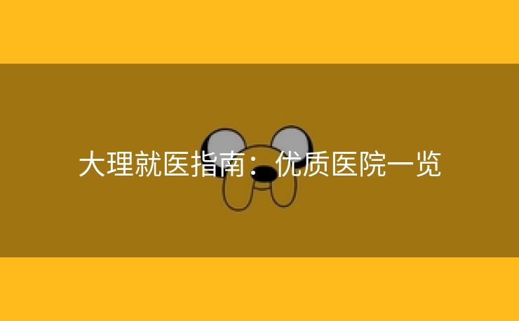 大理就医指南：优质医院一览