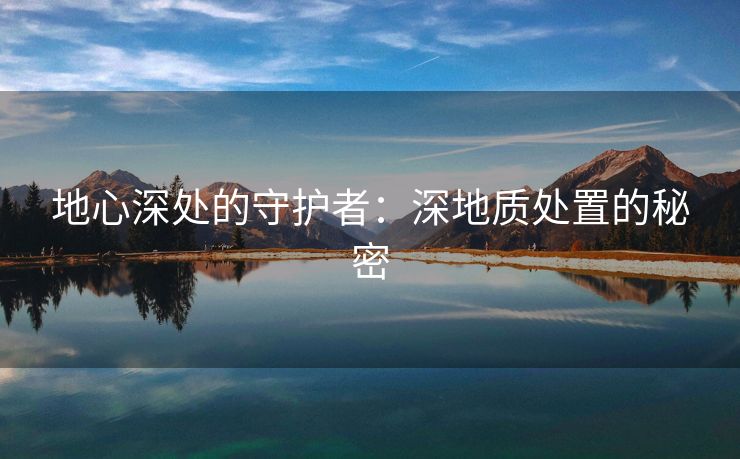 地心深处的守护者：深地质处置的秘密