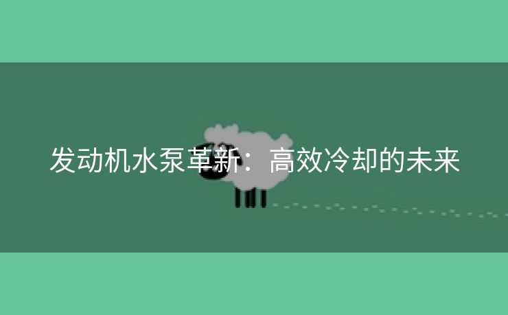 发动机水泵革新：高效冷却的未来