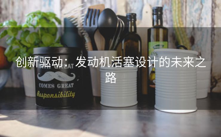 创新驱动：发动机活塞设计的未来之路