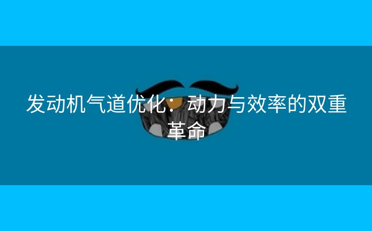 发动机气道优化：动力与效率的双重革命