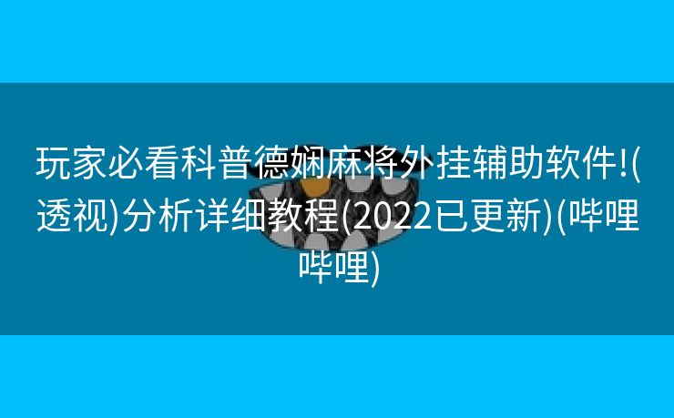 玩家必看科普德娴麻将外挂辅助软件!(透视)分析详细教程(2022已更新)(哔哩哔哩)