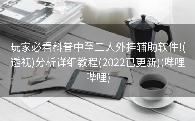 玩家必看科普中至二人外挂辅助软件!(透视)分析详细教程(2022已更新)(哔哩哔哩)