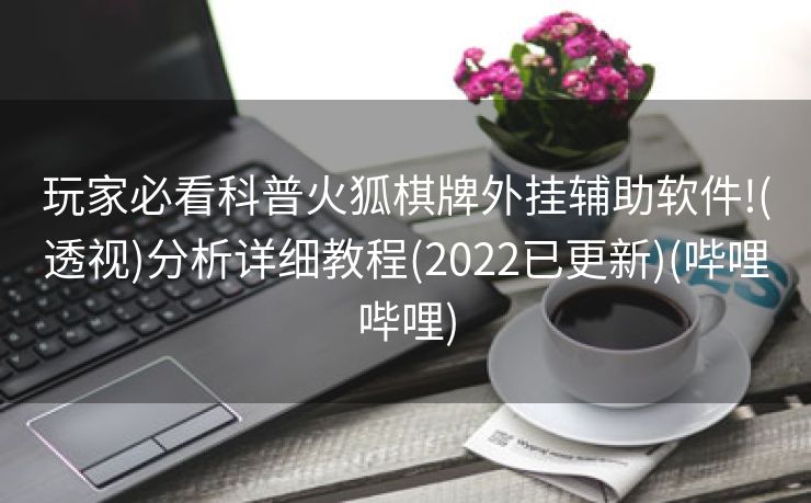 玩家必看科普火狐棋牌外挂辅助软件!(透视)分析详细教程(2022已更新)(哔哩哔哩)