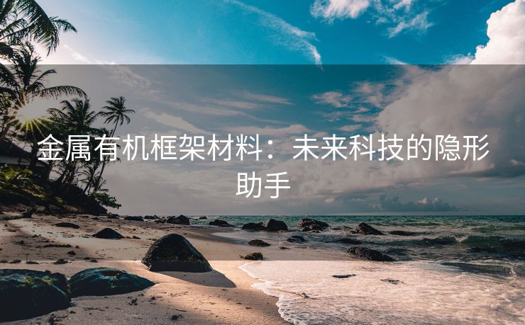 金属有机框架材料：未来科技的隐形助手