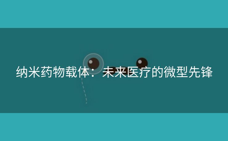 纳米药物载体：未来医疗的微型先锋