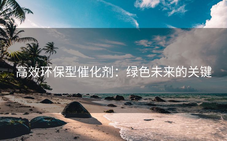 高效环保型催化剂：绿色未来的关键