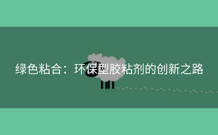 绿色粘合：环保型胶粘剂的创新之路