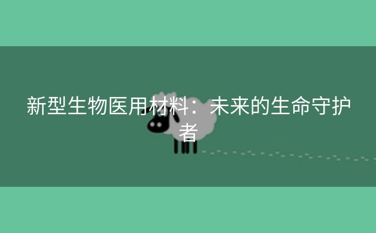新型生物医用材料：未来的生命守护者