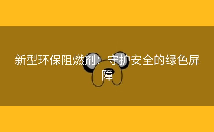 新型环保阻燃剂：守护安全的绿色屏障