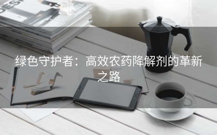 绿色守护者：高效农药降解剂的革新之路