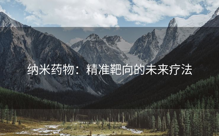纳米药物：精准靶向的未来疗法
